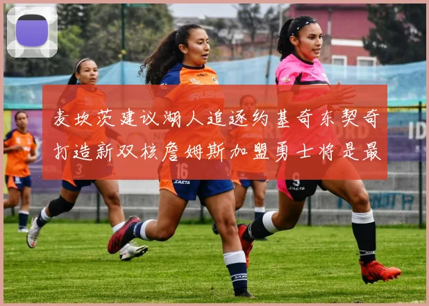 麦坎茨建议湖人追逐约基奇东契奇打造新双核詹姆斯加盟勇士将是最佳选择