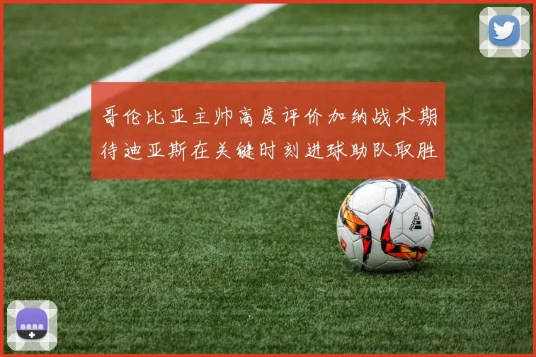 哥伦比亚主帅高度评价加纳战术期待迪亚斯在关键时刻进球助队取胜