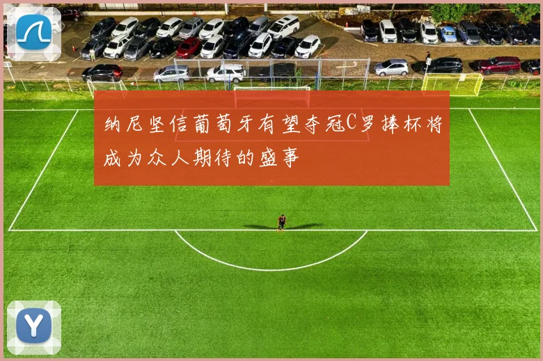 纳尼坚信葡萄牙有望夺冠C罗捧杯将成为众人期待的盛事