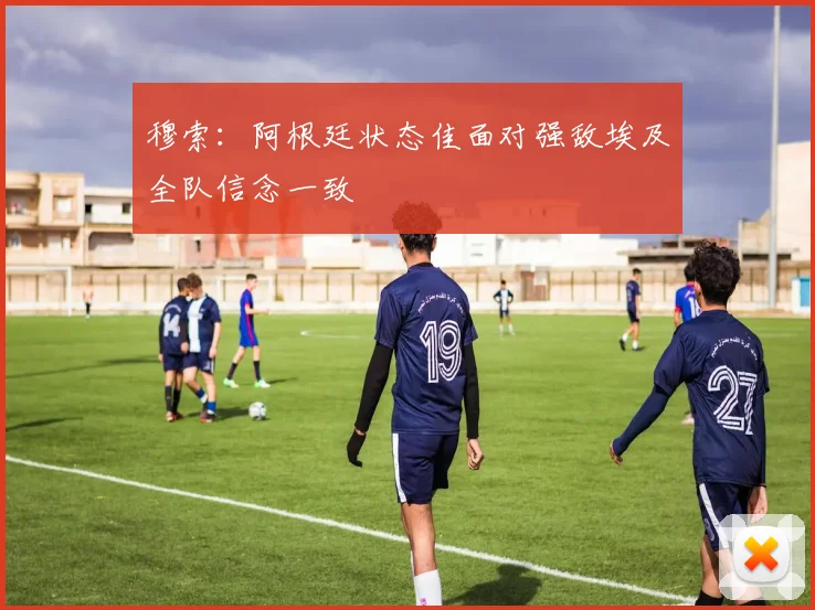 穆索：阿根廷状态佳面对强敌埃及全队信念一致