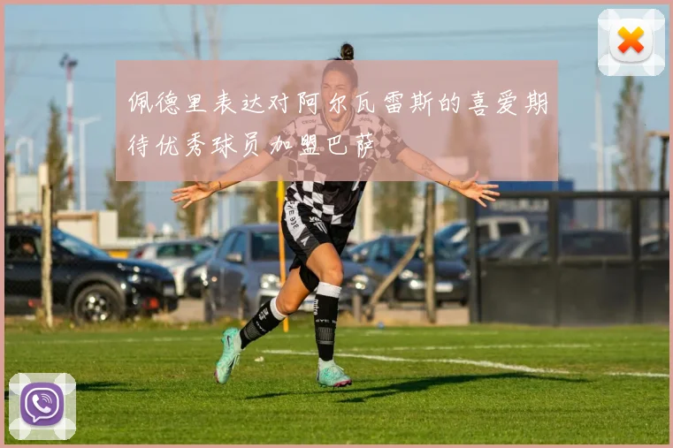 佩德里表达对阿尔瓦雷斯的喜爱期待优秀球员加盟巴萨