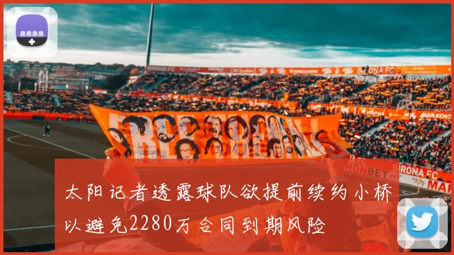 太阳记者透露球队欲提前续约小桥以避免2280万合同到期风险