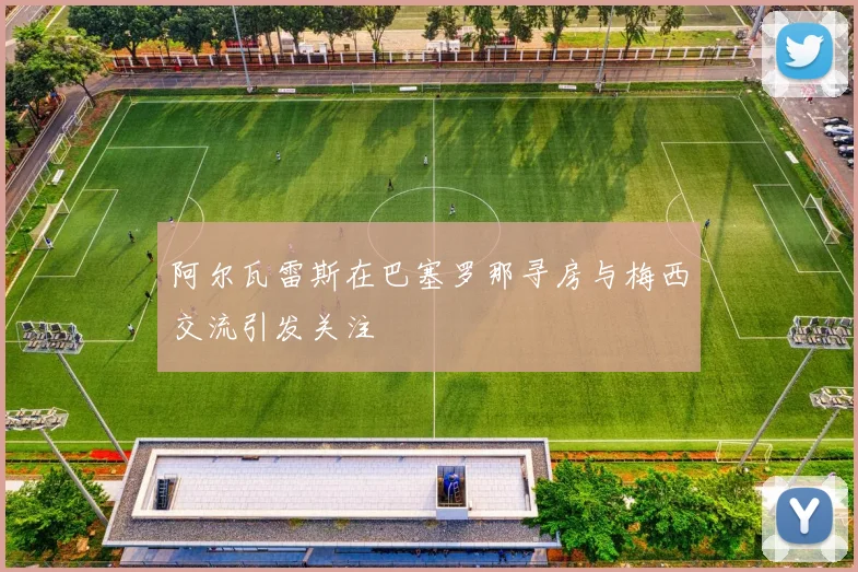 阿尔瓦雷斯在巴塞罗那寻房与梅西交流引发关注