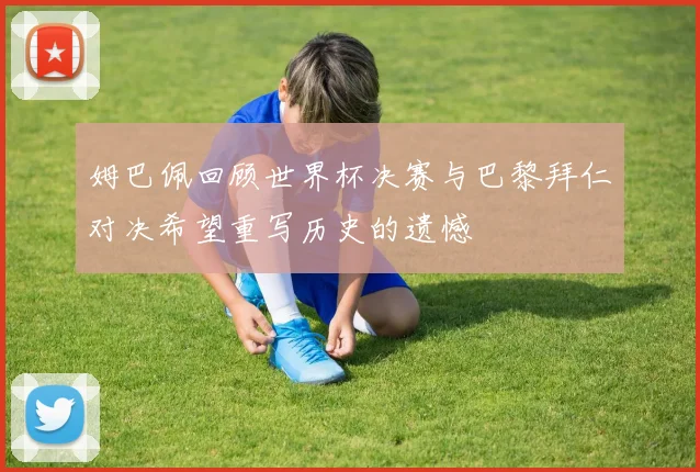 姆巴佩回顾世界杯决赛与巴黎拜仁对决希望重写历史的遗憾