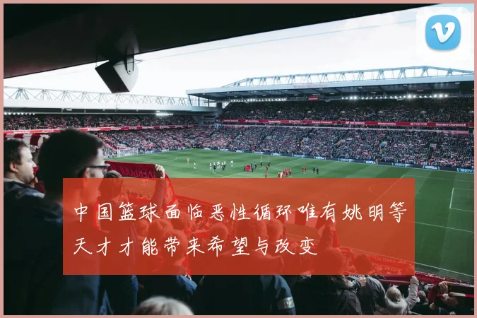 中国篮球面临恶性循环唯有姚明等天才才能带来希望与改变