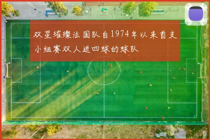 双星璀璨法国队自1974年以来首支小组赛双人进四球的球队