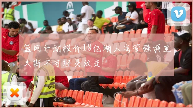 篮网计划报价18亿湖人高管强调里夫斯不可轻易放走