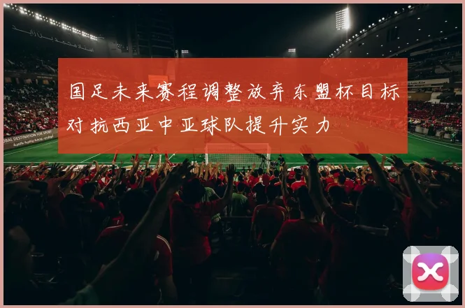国足未来赛程调整放弃东盟杯目标对抗西亚中亚球队提升实力