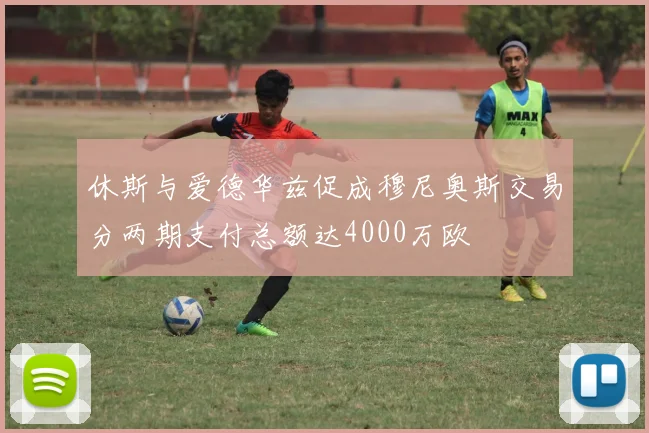 休斯与爱德华兹促成穆尼奥斯交易分两期支付总额达4000万欧