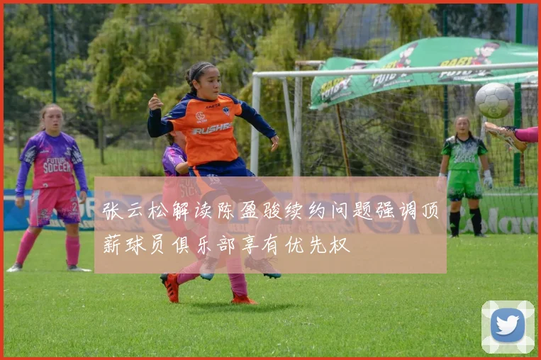 张云松解读陈盈骏续约问题强调顶薪球员俱乐部享有优先权
