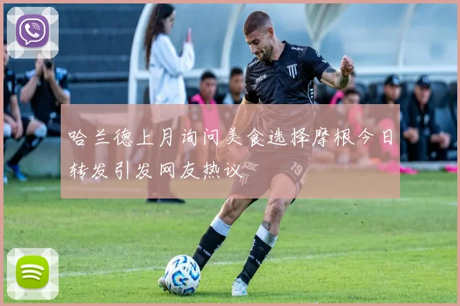 哈兰德上月询问美食选择摩根今日转发引发网友热议