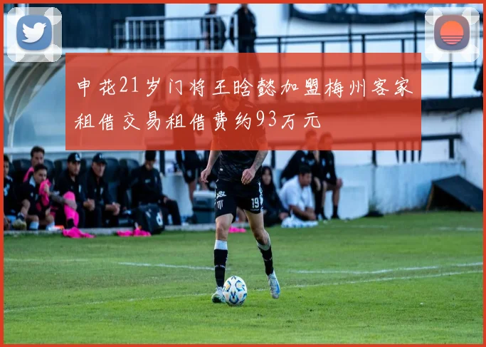 申花21岁门将王晗懿加盟梅州客家租借交易租借费约93万元