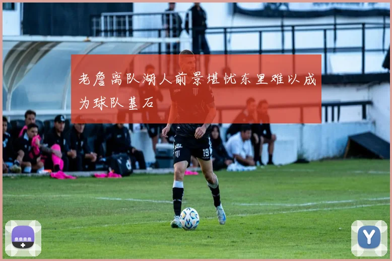 老詹离队湖人前景堪忧东里难以成为球队基石