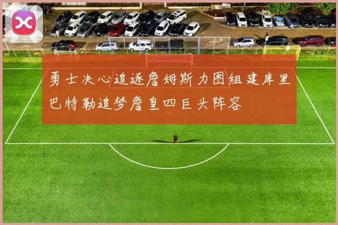 勇士决心追逐詹姆斯力图组建库里巴特勒追梦詹皇四巨头阵容