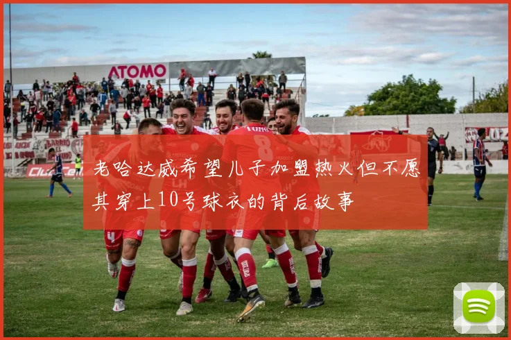 老哈达威希望儿子加盟热火但不愿其穿上10号球衣的背后故事