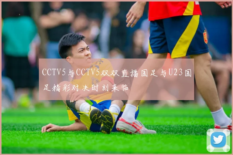 CCTV5与CCTV5双双直播国足与U23国足精彩对决时刻来临