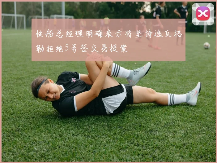 快船总经理明确表示将坚持选瓦格勒拒绝5号签交易提案