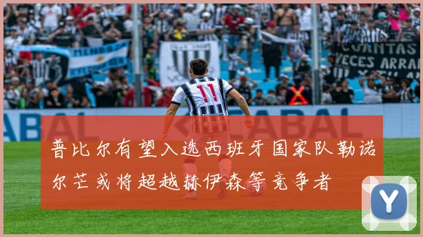 普比尔有望入选西班牙国家队勒诺尔芒或将超越赫伊森等竞争者