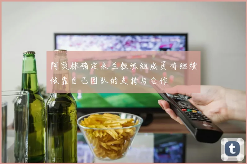 阿莫林确定米兰教练组成员将继续依靠自己团队的支持与合作