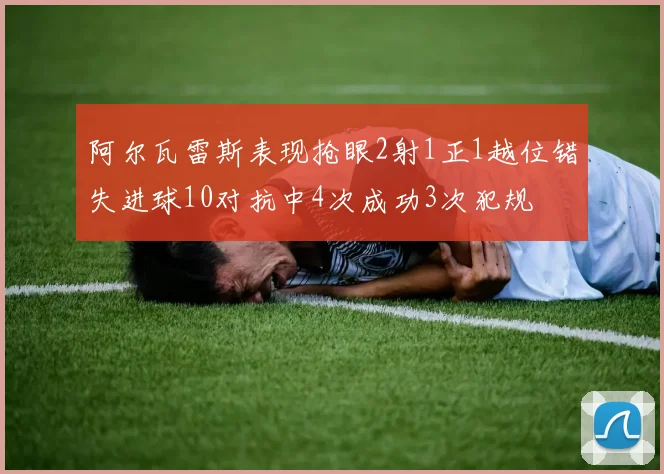 阿尔瓦雷斯表现抢眼2射1正1越位错失进球10对抗中4次成功3次犯规