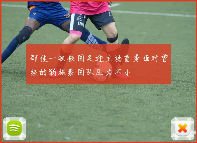 邵佳一执教国足迎主场首秀面对曾经的弱旅泰国队压力不小