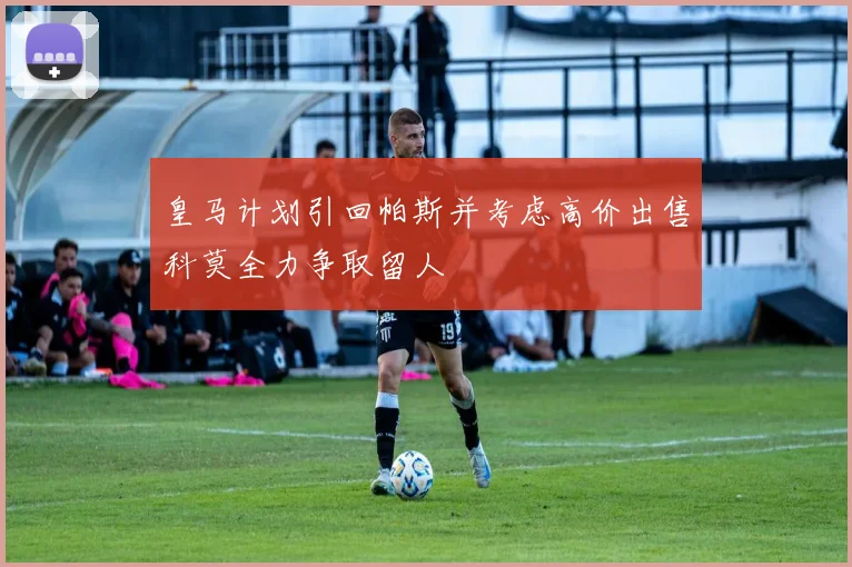 皇马计划引回帕斯并考虑高价出售科莫全力争取留人